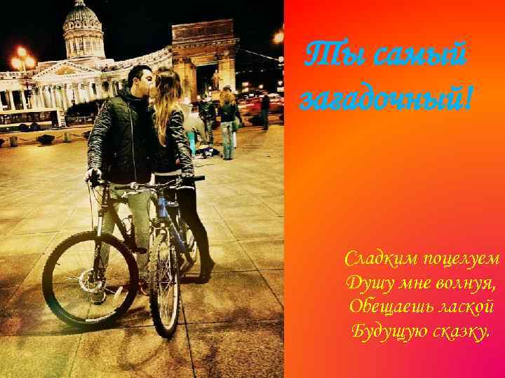 Ты самый загадочный! Сладким поцелуем Душу мне волнуя, Обещаешь лаской Будущую сказку. 