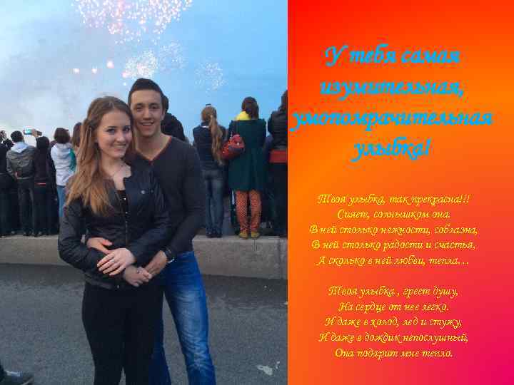 У тебя самая изумительная, умопомрачительная улыбка! Твоя улыбка, так прекрасна!!! Сияет, солнышком она. В