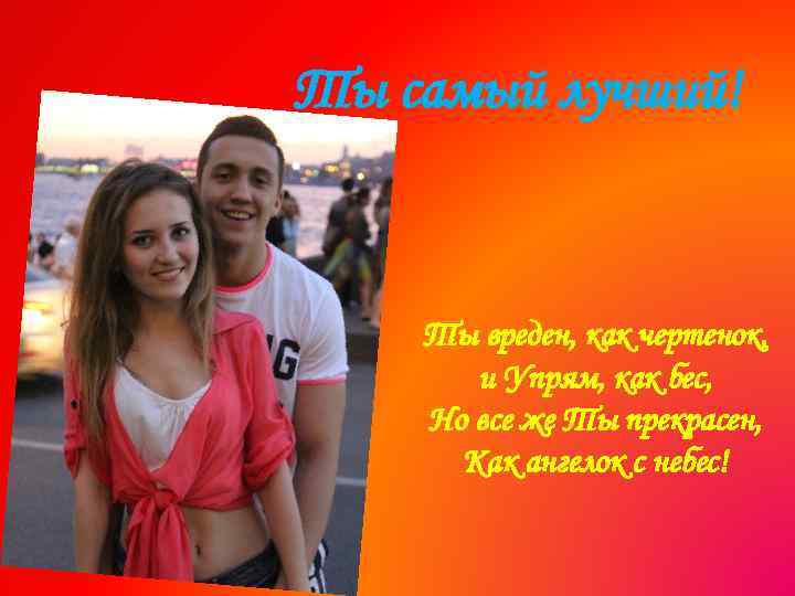 Ты самый лучший! Ты вреден, как чертенок, и Упрям, как бес, Но все же