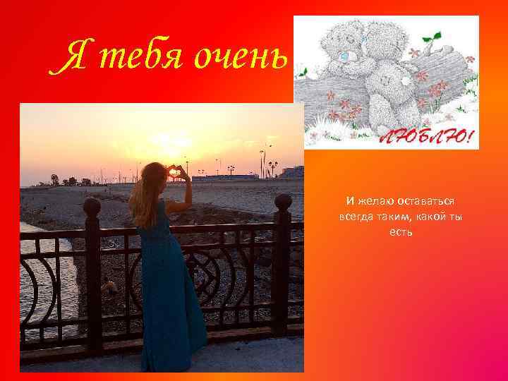 Я тебя очень И желаю оставаться всегда таким, какой ты есть 