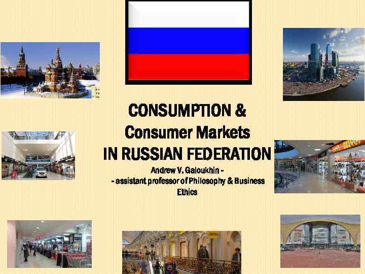CONSUMPTION & Consumer Markets IN RUSSIAN FEDERATION Andrew V. Galoukhin - assistant professor of