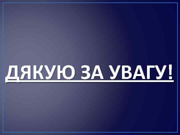 ДЯКУЮ ЗА УВАГУ! 