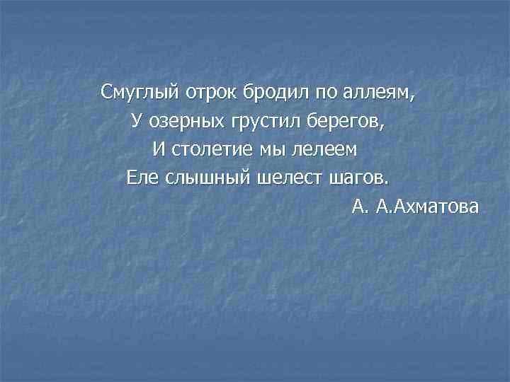 Смуглый отрок бродил по аллеям, У озерных грустил берегов, И столетие мы лелеем Еле