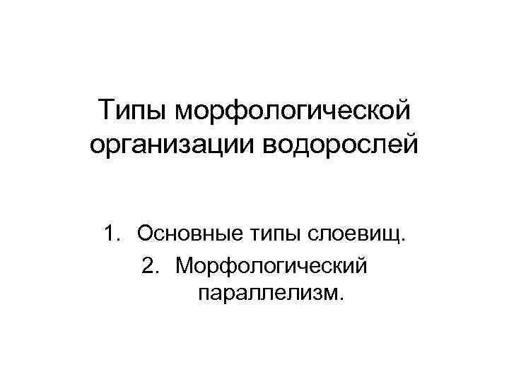 Типы морфологической организации водорослей 1. Основные типы слоевищ. 2. Морфологический параллелизм. 