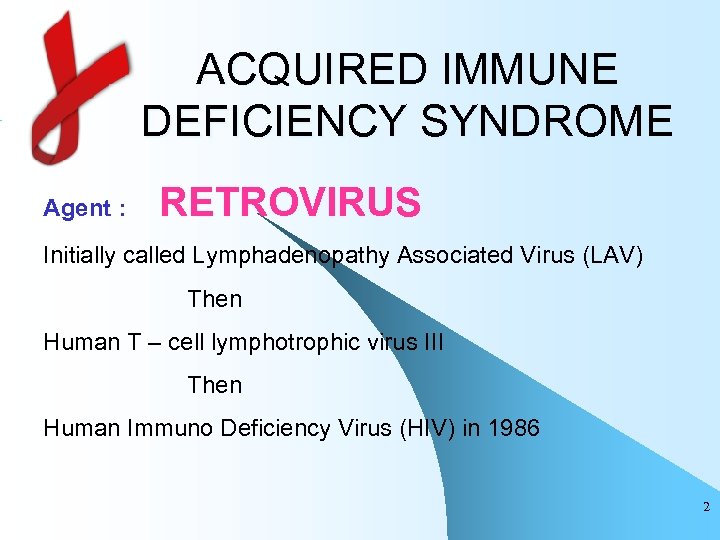 ACQUIRED IMMUNE DEFICIENCY SYNDROME Agent : RETROVIRUS Initially called Lymphadenopathy Associated Virus (LAV) Then