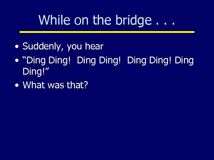 While on the bridge. . . • Suddenly, you hear • “Ding Ding! Ding!”