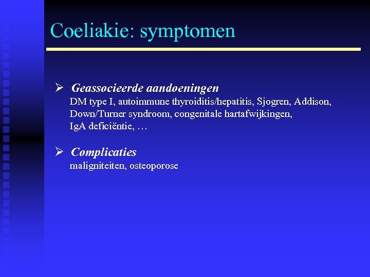 Coeliakie: symptomen Ø Geassocieerde aandoeningen DM type I, autoimmune thyroiditis/hepatitis, Sjogren, Addison, Down/Turner syndroom,