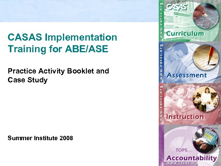CASAS Implementation Training for ABE/ASE Practice Activity Booklet and Case Study Summer Institute 2008