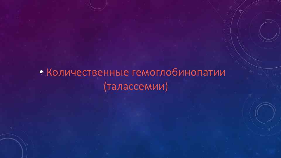 • Количественные гемоглобинопатии (талассемии) 