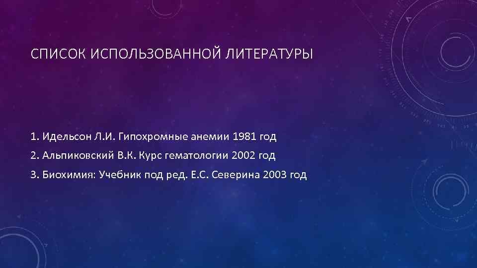 СПИСОК ИСПОЛЬЗОВАННОЙ ЛИТЕРАТУРЫ 1. Идельсон Л. И. Гипохромные анемии 1981 год 2. Альпиковский В.