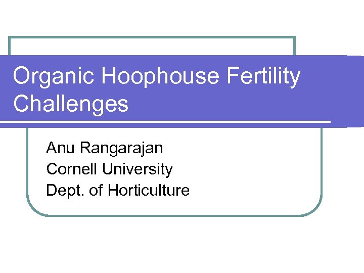 Organic Hoophouse Fertility Challenges Anu Rangarajan Cornell University Dept. of Horticulture 