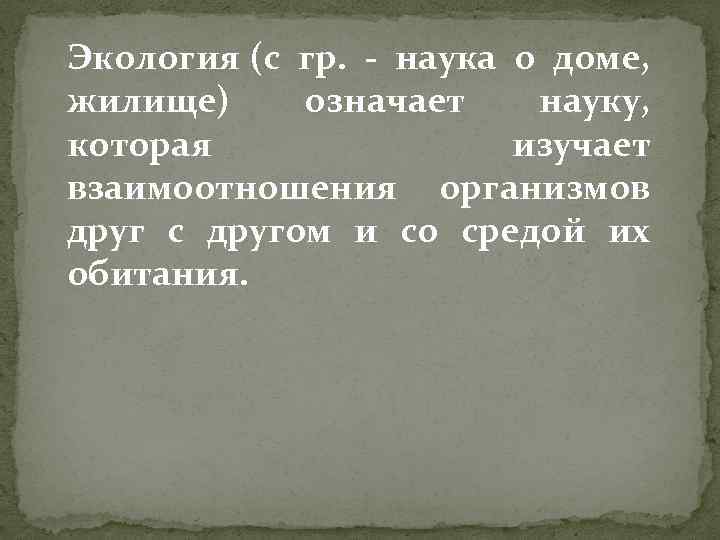 Экология (с гр. - наука о доме, жилище) означает науку, которая изучает взаимоотношения организмов