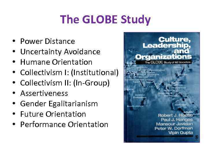  The GLOBE Study • • • Power Distance Uncertainty Avoidance Humane Orientation Collectivism