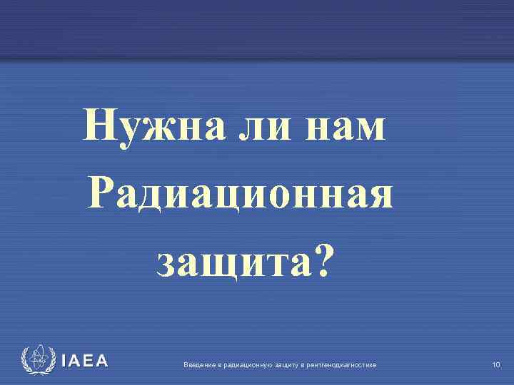 Нужна ли нам Радиационная защита? IAEA Введение в радиационную защиту в рентгенодиагностике 10 