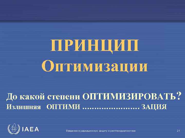 ПРИНЦИП Оптимизации До какой степени ОПТИМИЗИРОВАТЬ? Излишняя ОПТИМИ ………… ЗАЦИЯ IAEA Введение в радиационную