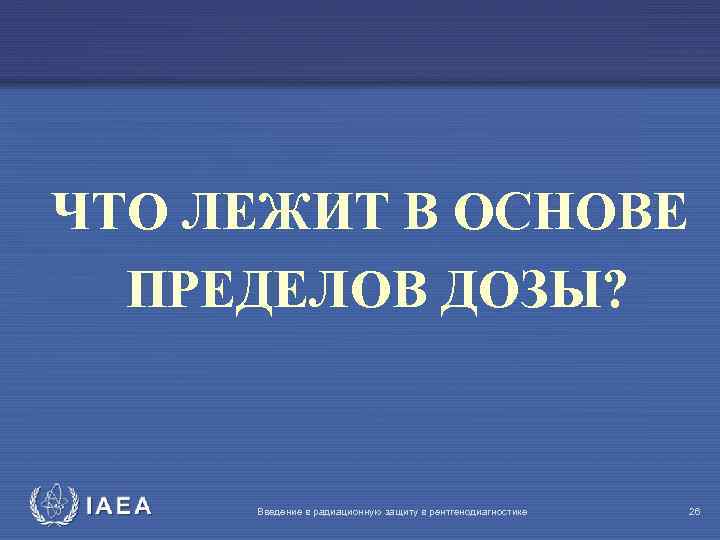 ЧТО ЛЕЖИТ В ОСНОВЕ ПРЕДЕЛОВ ДОЗЫ? IAEA Введение в радиационную защиту в рентгенодиагностике 26