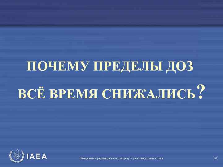 ПОЧЕМУ ПРЕДЕЛЫ ДОЗ ВСЁ ВРЕМЯ СНИЖАЛИСЬ? IAEA Введение в радиационную защиту в рентгенодиагностике 28