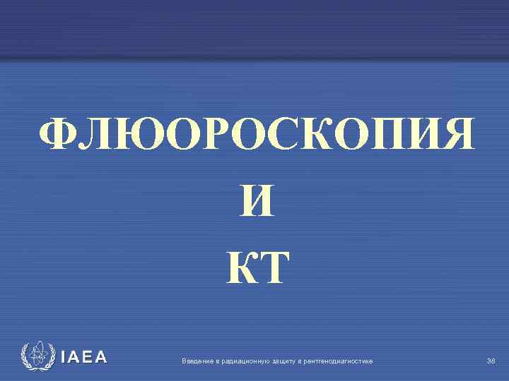 ФЛЮОРОСКОПИЯ И КТ IAEA Введение в радиационную защиту в рентгенодиагностике 38 