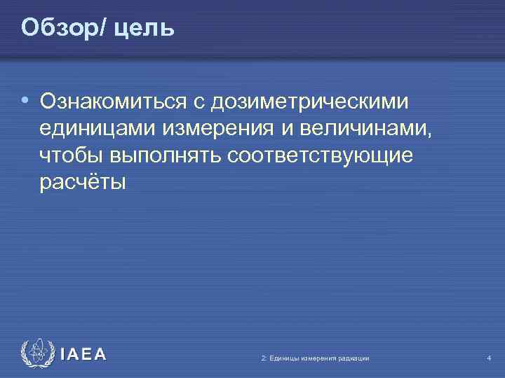 Обзор/ цель • Ознакомиться с дозиметрическими единицами измерения и величинами, чтобы выполнять соответствующие расчёты
