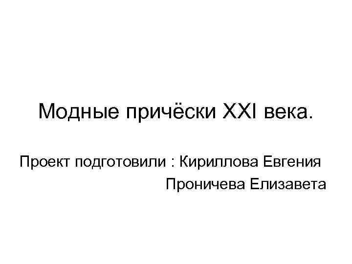 Модные причёски XXI века. Проект подготовили : Кириллова Евгения Проничева Елизавета 