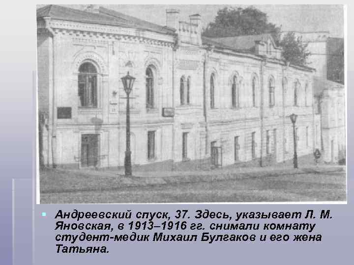 § Андреевский спуск, 37. Здесь, указывает Л. М. Яновская, в 1913– 1916 гг. снимали