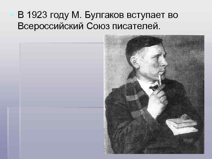 § В 1923 году М. Булгаков вступает во Всероссийский Союз писателей. 