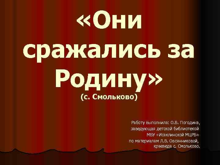  «Они сражались за Родину» (с. Смольково) Работу выполнила: О. В. Погодина, заведующая детской