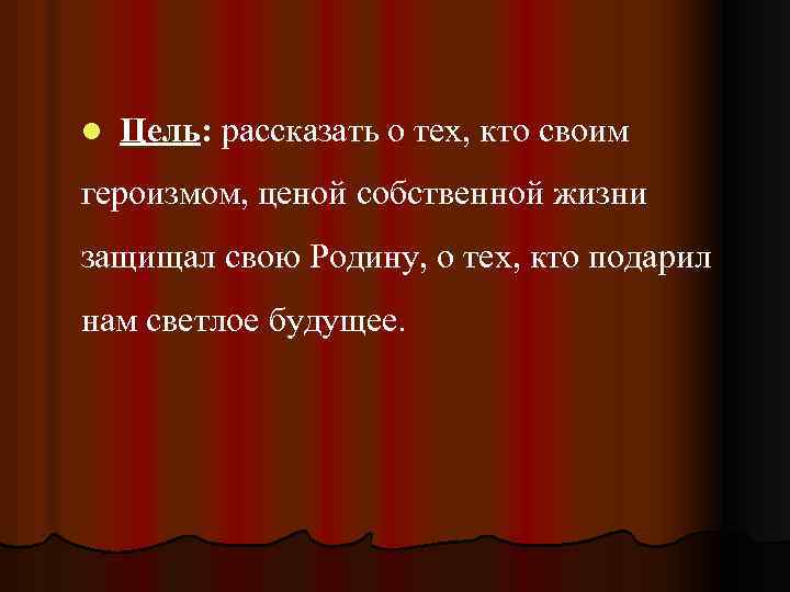 l Цель: рассказать о тех, кто своим героизмом, ценой собственной жизни защищал свою Родину,