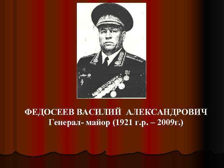 ФЕДОСЕЕВ ВАСИЛИЙ АЛЕКСАНДРОВИЧ Генерал- майор (1921 г. р. – 2009 г. ) 