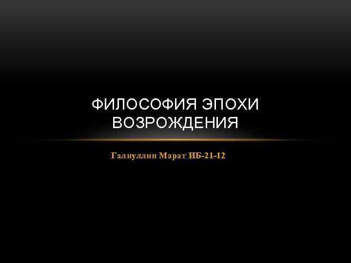 ФИЛОСОФИЯ ЭПОХИ ВОЗРОЖДЕНИЯ Галиуллин Марат ИБ-21 -12 