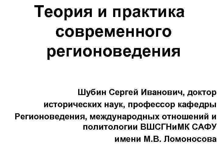 Теория и практика современного регионоведения Шубин Сергей Иванович, доктор исторических наук, профессор кафедры Регионоведения,