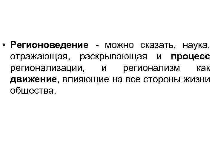  • Регионоведение - можно сказать, наука, отражающая, раскрывающая и процесс регионализации, и регионализм