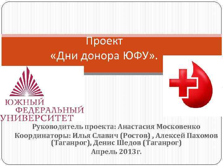 Проект «Дни донора ЮФУ» . Руководитель проекта: Анастасия Московенко Координаторы: Илья Славич (Ростов) ,