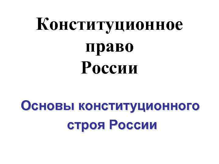Конституционное право России Основы конституционного строя России 