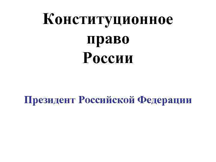 Конституционное право России Президент Российской Федерации 