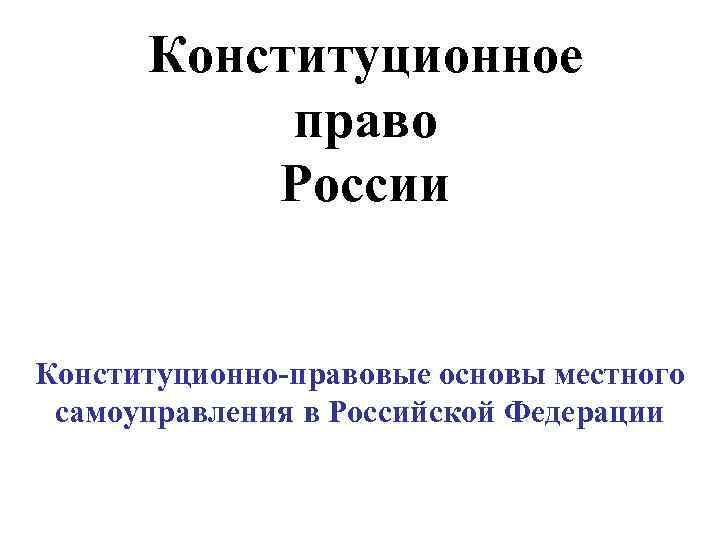 Конституционное право России Конституционно-правовые основы местного самоуправления в Российской Федерации 