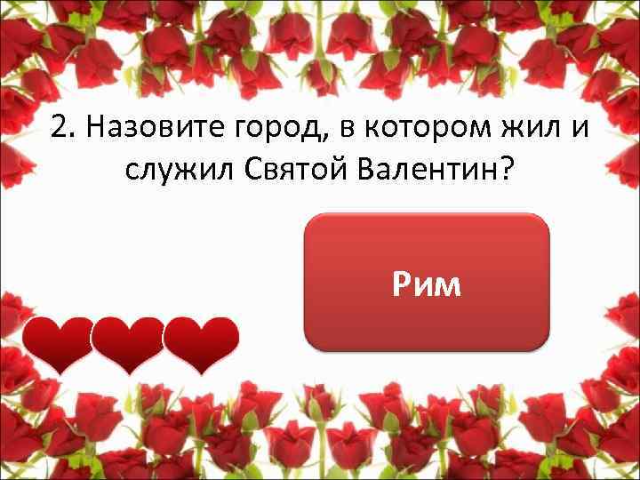 2. Назовите город, в котором жил и служил Святой Валентин? Рим 