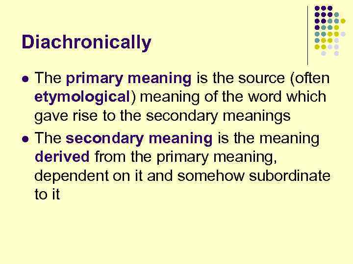 Diachronically l l The primary meaning is the source (often etymological) meaning of the