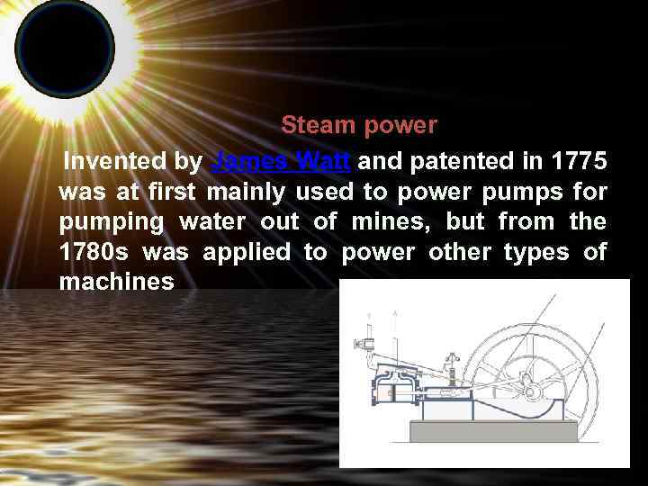  Steam power Invented by James Watt and patented in 1775 was at first