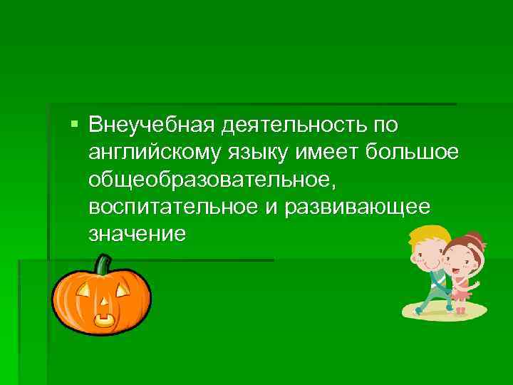 § Внеучебная деятельность по английскому языку имеет большое общеобразовательное, воспитательное и развивающее значение 