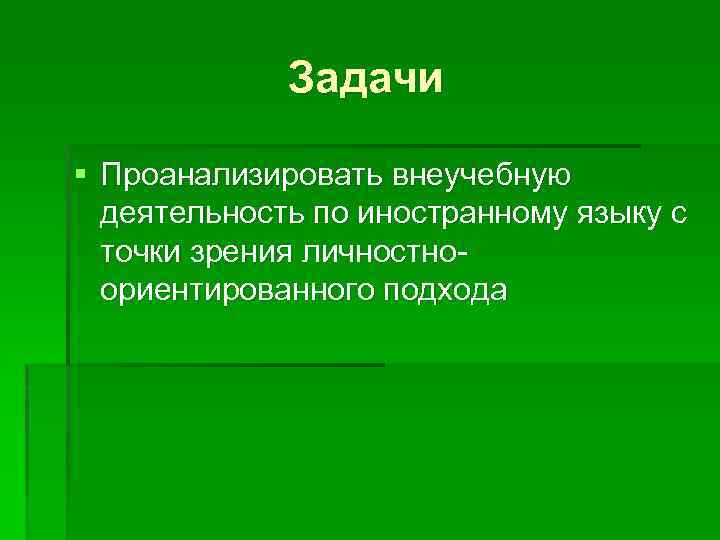 Задачи § Проанализировать внеучебную деятельность по иностранному языку с точки зрения личностноориентированного подхода 