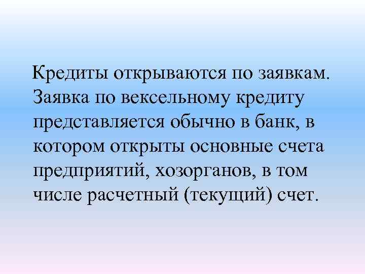  Кредиты открываются по заявкам. Заявка по вексельному кредиту представляется обычно в банк, в