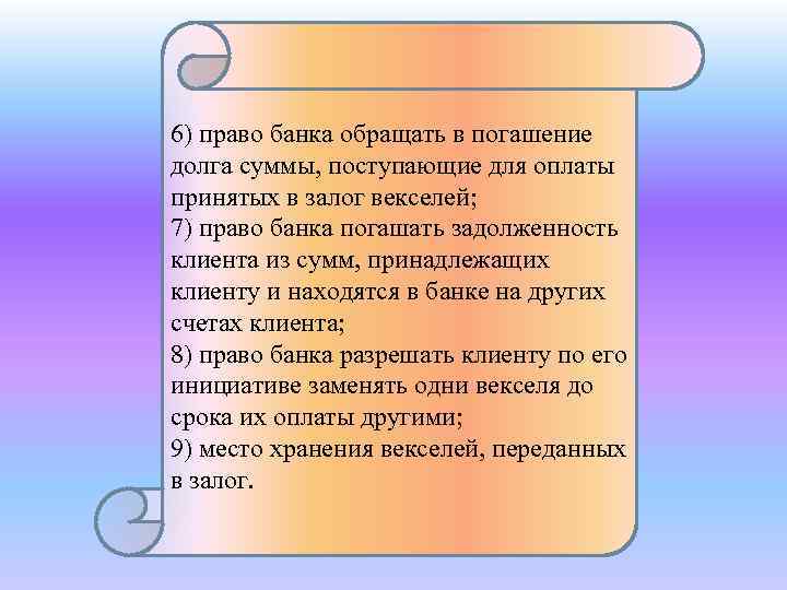 6) право банка обращать в погашение долга суммы, поступающие для оплаты принятых в залог