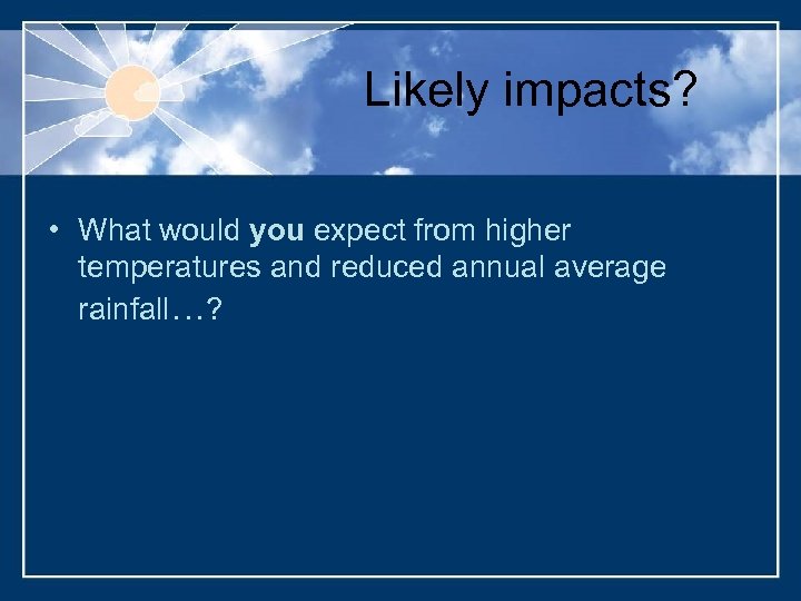 Likely impacts? • What would you expect from higher temperatures and reduced annual average