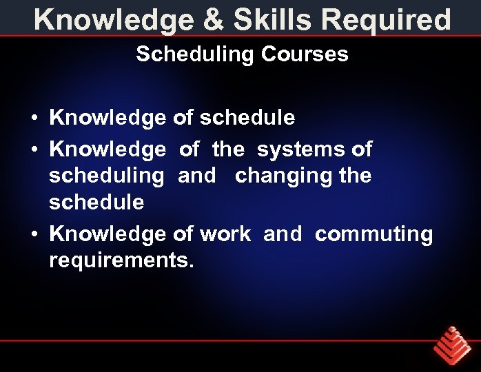 Knowledge & Skills Required Scheduling Courses • Knowledge of schedule • Knowledge of the