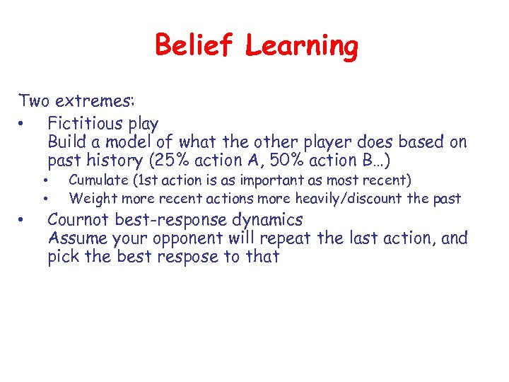 Belief Learning Two extremes: • Fictitious play Build a model of what the other