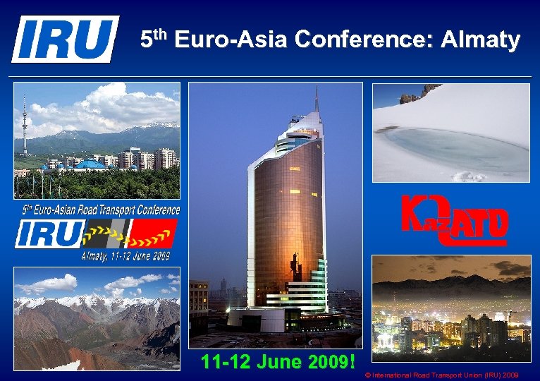 5 th Euro-Asia Conference: Almaty 11 -12 June 2009! © International Road Transport Union