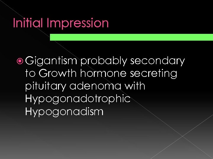 Initial Impression Gigantism probably secondary to Growth hormone secreting pituitary adenoma with Hypogonadotrophic Hypogonadism