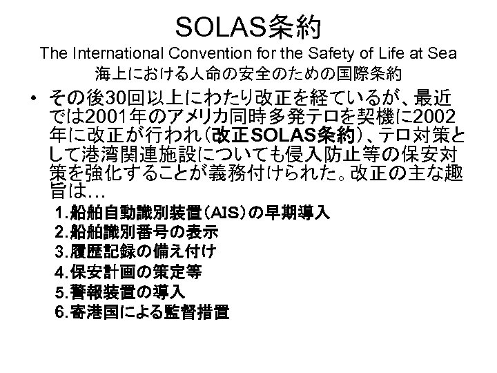 SOLAS条約 The International Convention for the Safety of Life at Sea 海上における人命の安全のための国際条約 • その後30回以上にわたり改正を経ているが、最近