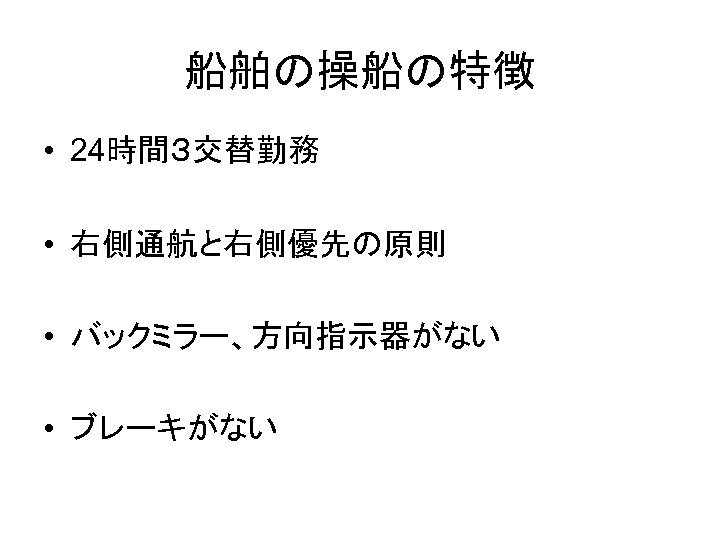 船舶の操船の特徴 • 24時間３交替勤務 • 右側通航と右側優先の原則 • バックミラー、方向指示器がない • ブレーキがない 